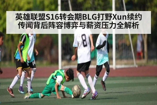 英雄联盟S16转会期BLG打野Xun续约传闻背后阵容博弈与薪资压力全解析