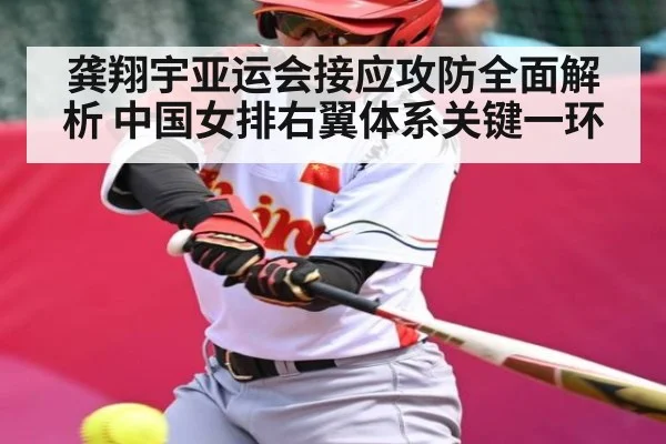 龚翔宇亚运会接应攻防全面解析 中国女排右翼体系关键一环