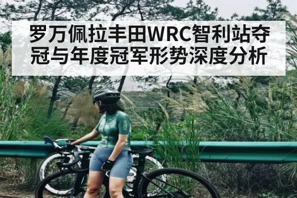 罗万佩拉丰田WRC智利站夺冠与年度冠军形势深度分析